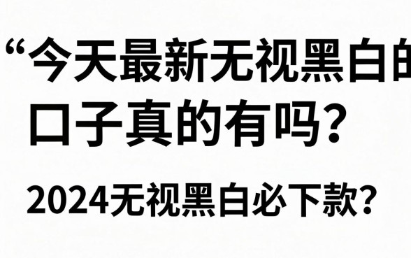 今天最新无视黑白的口子真的有吗？2024无视黑白必下款的口子哪里找？
