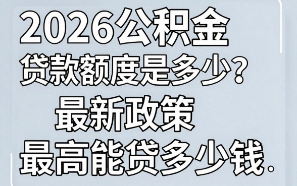2026公积金贷款额度是多少?最新政策最高能贷多少钱
