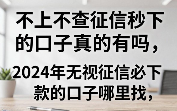 不上不查征信秒下的口子真的有吗，2024年无视征信必下款的口子哪里找