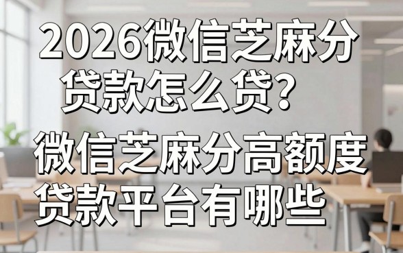 2026微信芝麻分贷款怎么贷?微信芝麻分高额度贷款平台有哪些