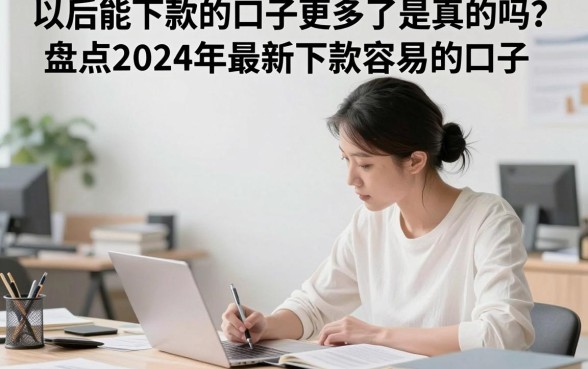 以后能下款的口子更多了是真的吗？盘点2024年最新下款容易的口子