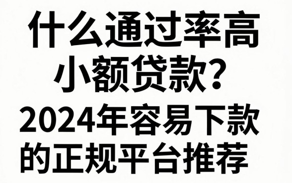 什么通过率高小额贷款？2024年容易下款的正规平台推荐