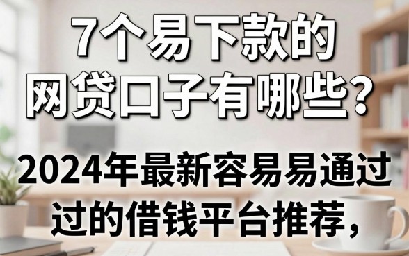 7个易下款的网贷口子有哪些？2024年最新容易通过的借钱平台推荐