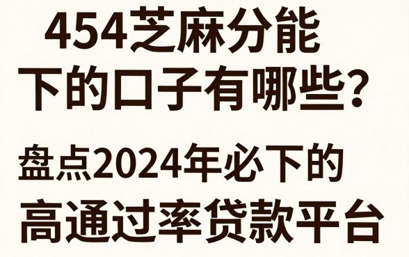 454芝麻分能下的口子有哪些?盘点2024年必下的高通过率贷款平台