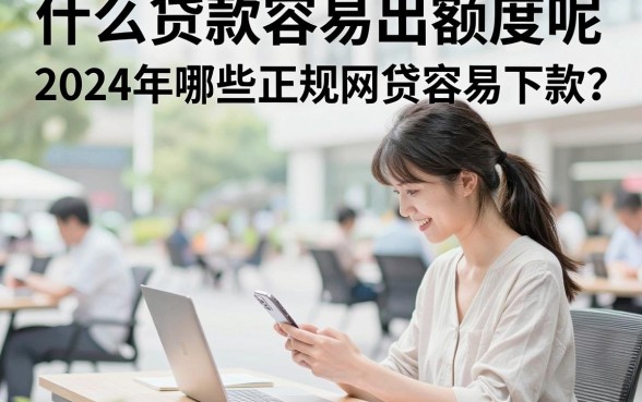 什么贷款容易出额度呢,2024年哪些正规网贷容易下款?