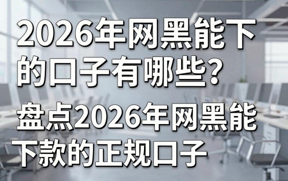 2026年网黑能下的口子有哪些？盘点2026年网黑能下款的正规口子