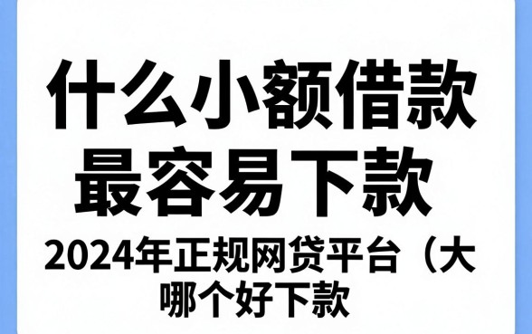 什么小额借款最容易下款，2024年正规网贷平台哪个好下款？