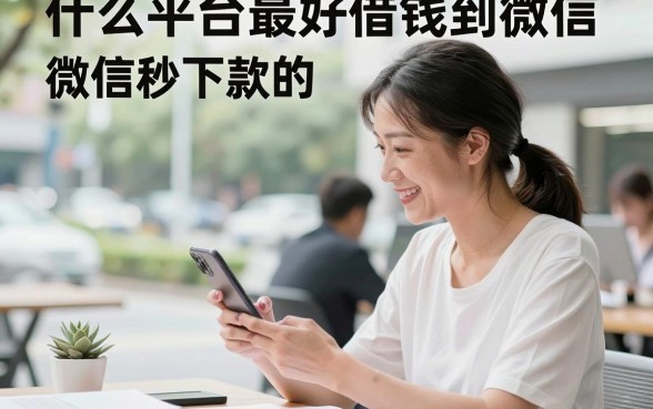 什么平台最好借钱到微信，微信秒下款的正规借款平台有哪些