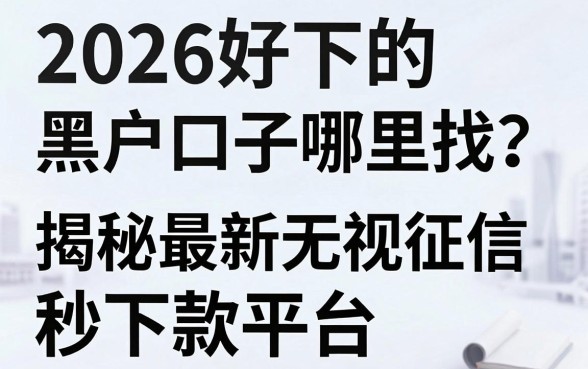 2026好下的黑户口子哪里找？揭秘最新无视征信秒下款平台