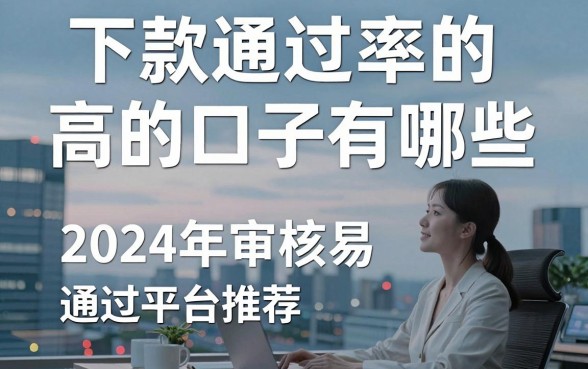 下款通过率的高的口子有哪些，2024年审核容易通过的平台推荐