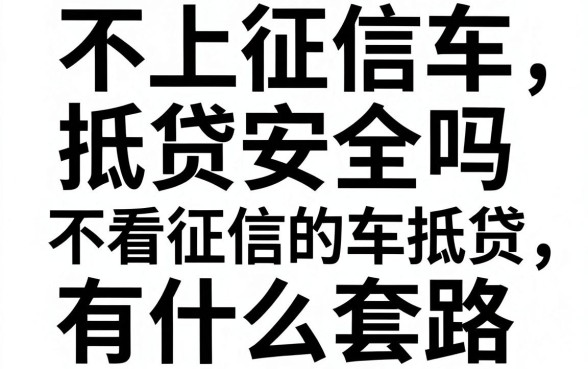 不上征信车抵贷安全吗，不看征信的车抵贷有什么套路