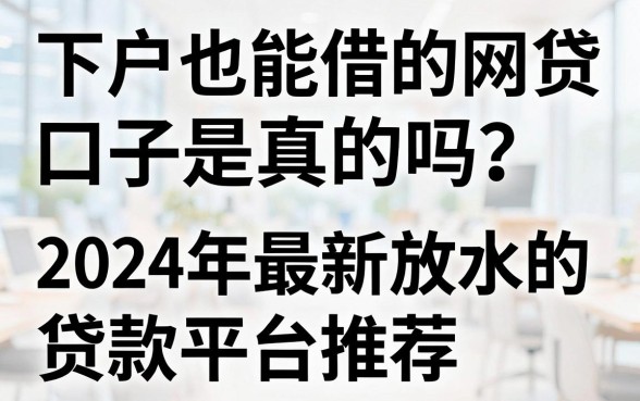 下户也能借的网贷口子是真的吗?2024年最新放水的贷款平台推荐