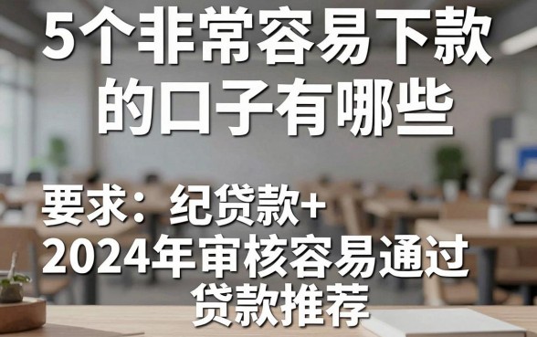 5个非常容易下款的口子有哪些，2024年审核容易通过的贷款推荐