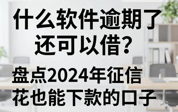 什么软件逾期了还可以借？盘点2024年征信花也能下款的口子