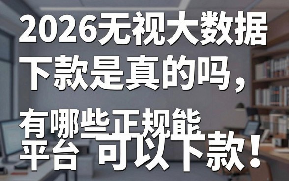 2026无视大数据下款是真的吗，有哪些正规平台可以下款