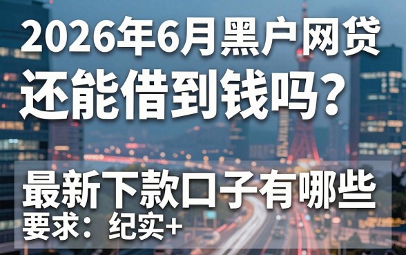 2026年6月黑户网贷还能借到钱吗？最新下款口子有哪些