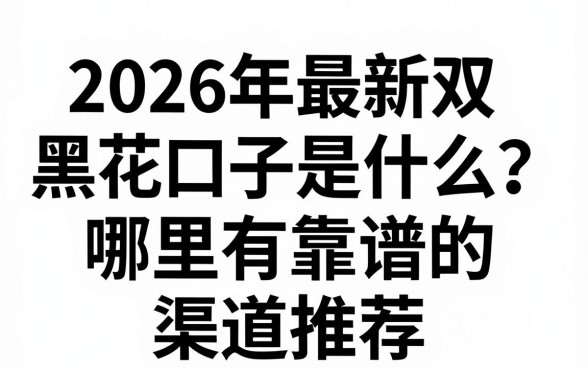 2026年最新双黑花口子是什么?哪里有靠谱的渠道推荐?