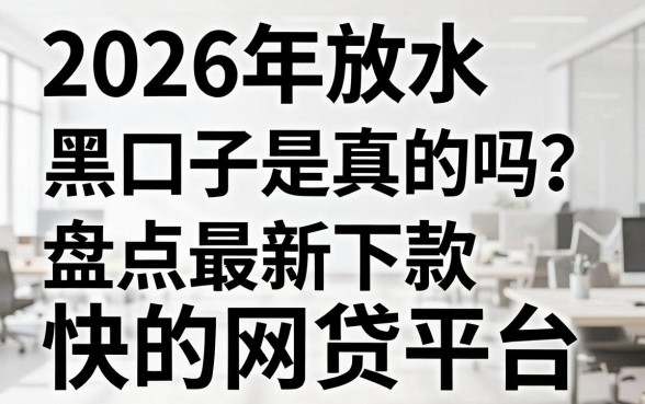 2026年放水黑口子是真的吗？盘点最新下款快的网贷平台