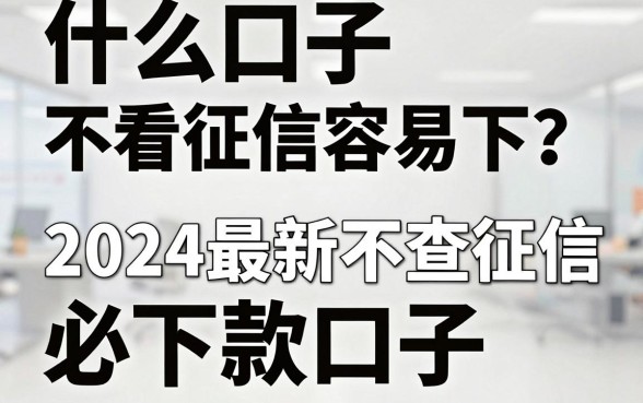 什么口子不看征信容易下?2024最新不查征信必下款口子推荐