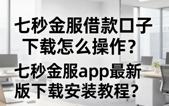 七秒金服借款口子下载怎么操作？七秒金服app最新版下载安装教程