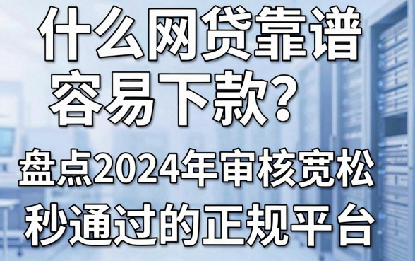 什么网贷靠谱容易下款?盘点2024年审核宽松秒通过的正规平台