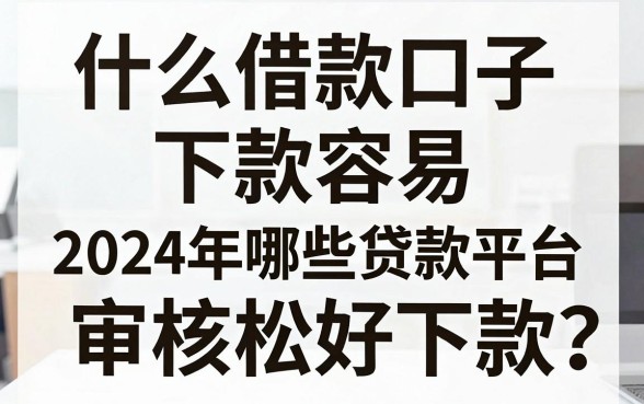 什么借款口子下款容易，2024年哪些贷款平台审核松好下款？