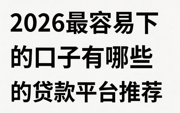 2026最容易下款的口子有哪些，2026年最新容易下款的贷款平台推荐