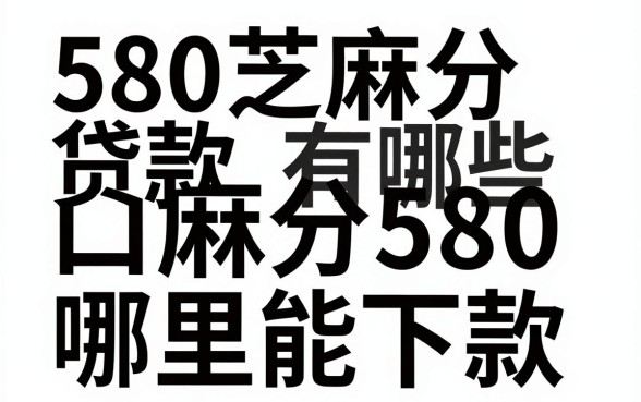 580芝麻分贷款口子有哪些，芝麻分580哪里能下款