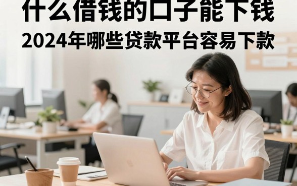 什么借钱的口子能下钱,2024年哪些贷款平台容易下款?