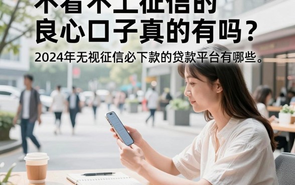 不看不上征信的良心口子真的有吗？2024年无视征信必下款的贷款平台有哪些？