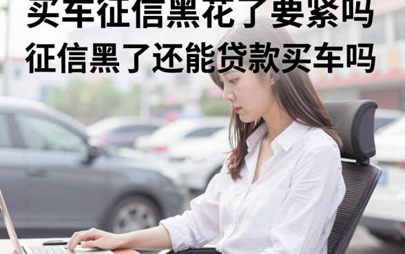 买车征信黑花了要紧吗，征信黑了还能贷款买车吗？