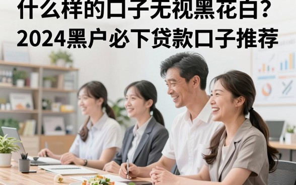 什么样的口子无视黑花白？2024黑户必下贷款口子推荐