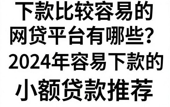 下款比较容易的网贷平台有哪些？2024年容易下款的小额贷款推荐