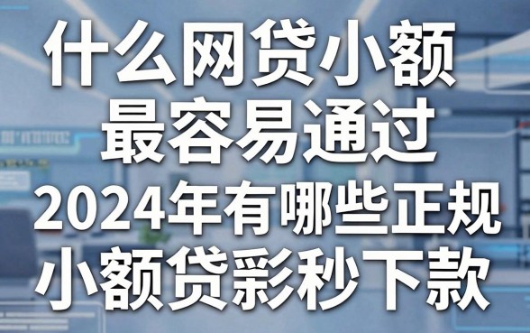 什么网贷小额最容易通过,2024年有哪些正规小额贷款秒下款
