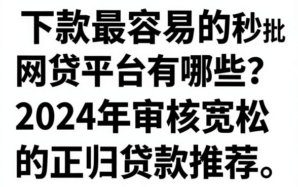 下款最容易的网贷平台有哪些？2024年审核宽松秒批的正规贷款推荐