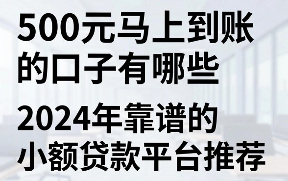 500元马上到账的口子有哪些,2024年靠谱的小额贷款平台推荐