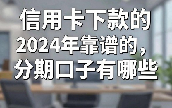 信用卡下款的分期口子有哪些，2024年靠谱的分期下款平台推荐