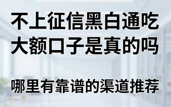 不上征信黑白通吃大额口子是真的吗，哪里有靠谱的渠道推荐