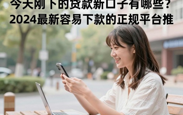 今天刚下的贷款新口子有哪些?2024最新容易下款的正规平台推荐