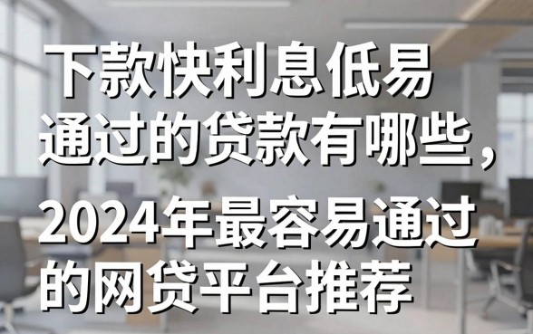 下款快利息低易通过的贷款有哪些,2024年最容易通过的网贷平台推荐