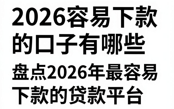 2026容易下款的口子有哪些，盘点2026年最容易下款的贷款平台
