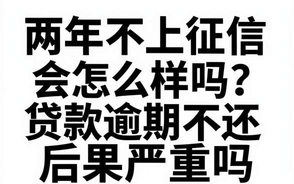两年不上征信会怎么样吗,贷款逾期不还后果严重吗