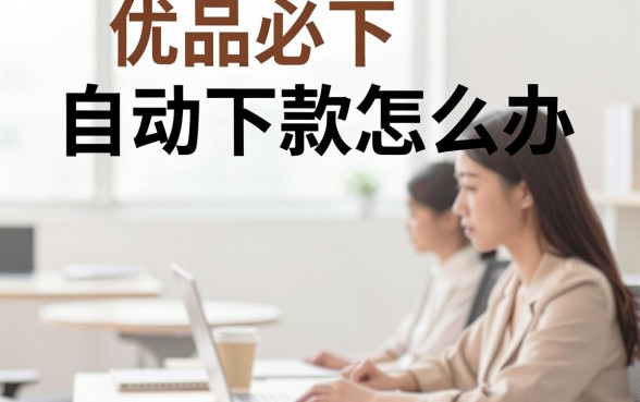 优品必下自动下款怎么办,遇到强制下款如何解决?