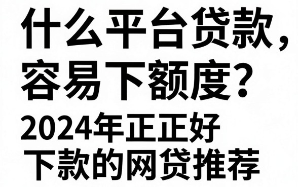 什么平台贷款容易下额度？2024年正规好下款的网贷推荐