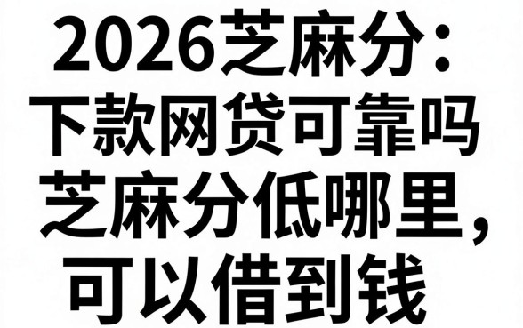 2026芝麻分下款网贷可靠吗，芝麻分低哪里可以借到钱