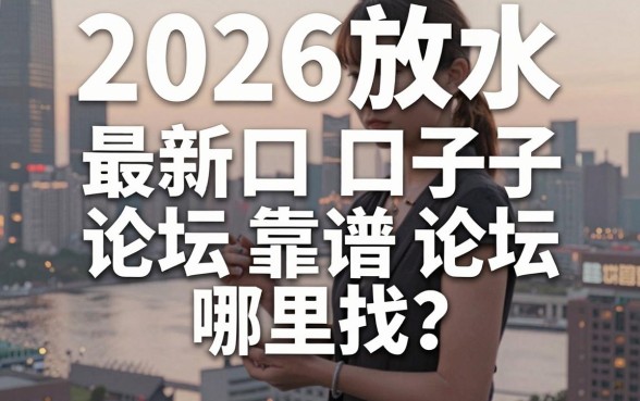 2026放水口子论坛哪里找？最新靠谱渠道推荐
