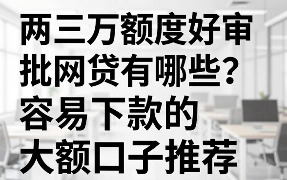 两三万额度好审批的网贷有哪些？容易下款的大额口子推荐