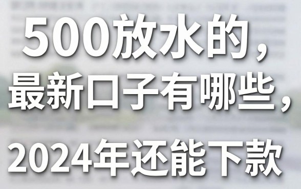 500放水的最新口子有哪些，2024年还能下款的平台推荐