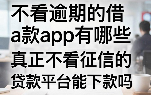不看逾期的借款app有哪些,真正不看征信的贷款平台能下款吗