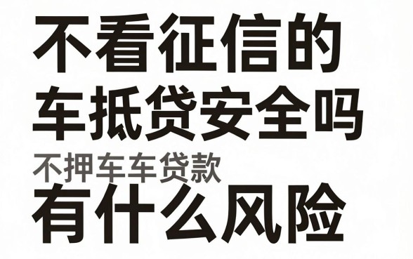 不看征信的车抵贷安全吗，不押车贷款有什么风险